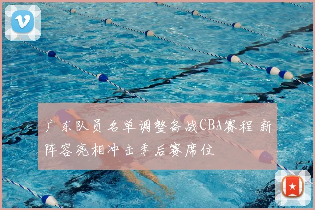 广东队员名单调整备战CBA赛程 新阵容亮相冲击季后赛席位