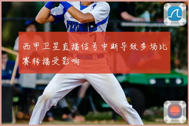 西甲卫星直播信号中断导致多场比赛转播受影响