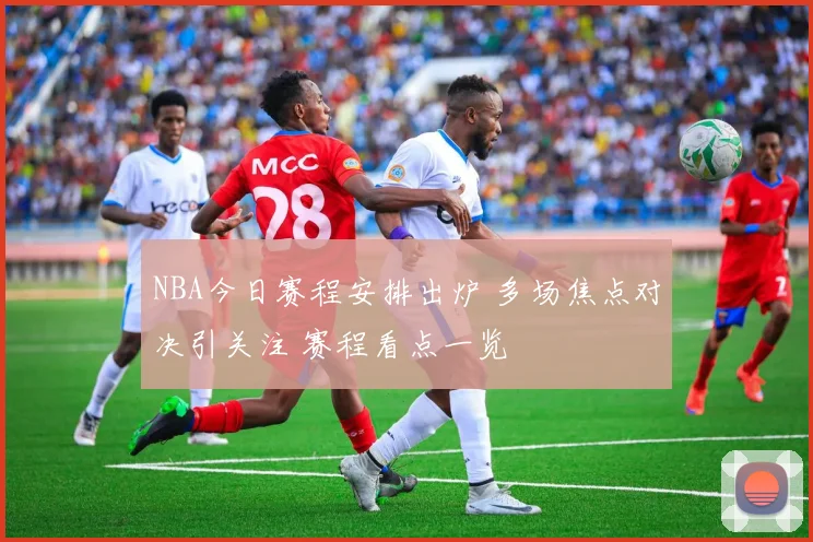 NBA今日赛程安排出炉 多场焦点对决引关注 赛程看点一览