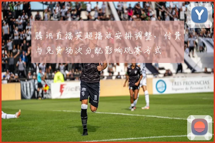 腾讯直播英超播放安排调整，付费与免费场次分配影响观赛方式