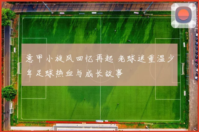 意甲小旋风回忆再起 老球迷重温少年足球热血与成长故事