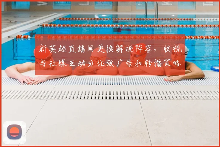 新英超直播间更换解说阵容，收视与社媒互动分化致广告和转播策略调整