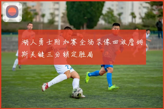 湖人勇士附加赛全场录像回放詹姆斯关键三分锁定胜局