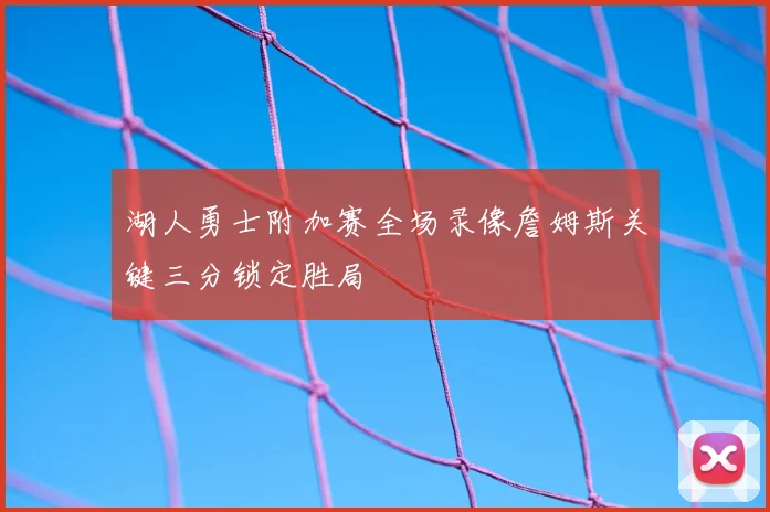湖人勇士附加赛全场录像詹姆斯关键三分锁定胜局