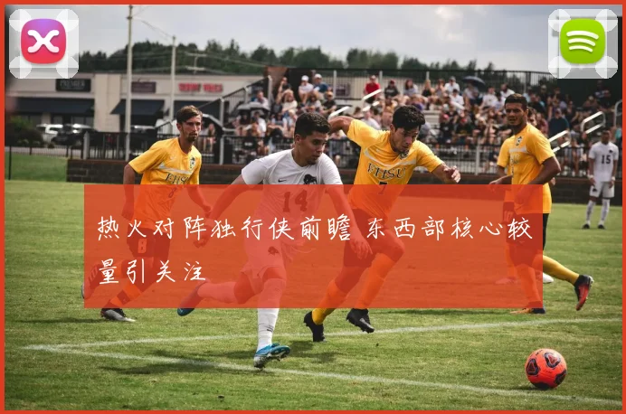 热火对阵独行侠前瞻 东西部核心较量引关注