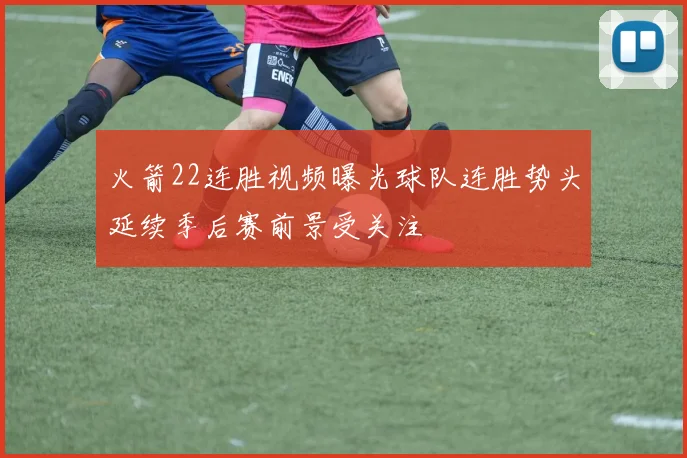 火箭22连胜视频曝光球队连胜势头延续季后赛前景受关注