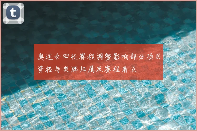 奥运会田径赛程调整影响部分项目资格与奖牌归属及赛程看点