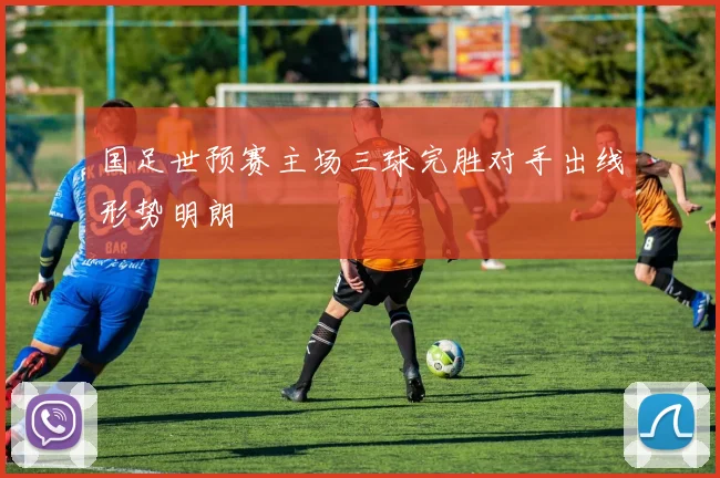 国足世预赛主场三球完胜对手出线形势明朗