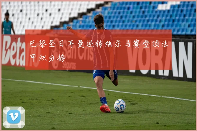 巴黎圣日耳曼逆转绝杀马赛登顶法甲积分榜