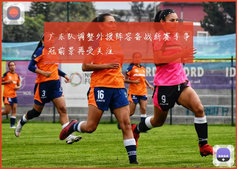 广东队调整外援阵容备战新赛季争冠前景再受关注