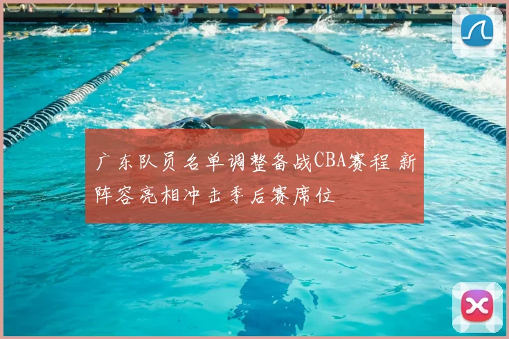 广东队员名单调整备战CBA赛程 新阵容亮相冲击季后赛席位