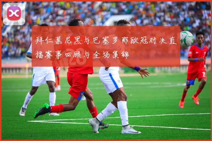 拜仁慕尼黑与巴塞罗那欧冠对决直播赛事回顾与全场集锦