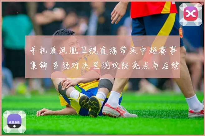 手机看凤凰卫视直播带来中超赛事集锦 多场对决呈现攻防亮点与后续看点