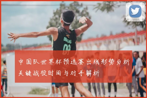 中国队世界杯预选赛出线形势分析关键战役时间与对手解析