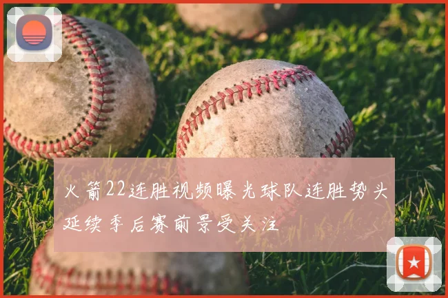 火箭22连胜视频曝光球队连胜势头延续季后赛前景受关注