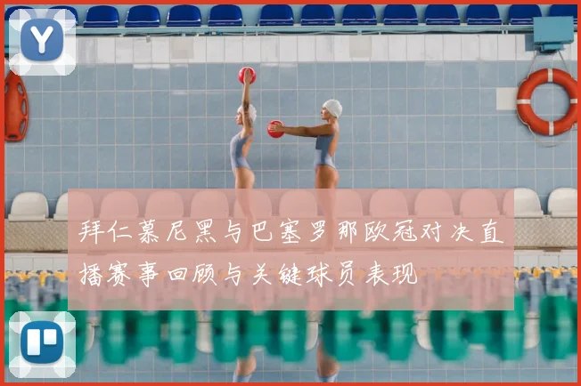 拜仁慕尼黑与巴塞罗那欧冠对决直播赛事回顾与关键球员表现