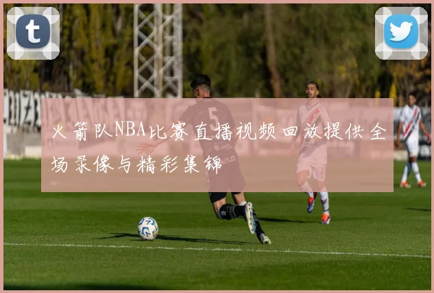 火箭队NBA比赛直播视频回放提供全场录像与精彩集锦