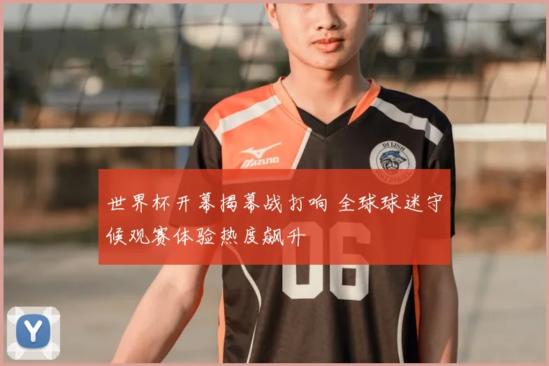 世界杯开幕揭幕战打响 全球球迷守候观赛体验热度飙升