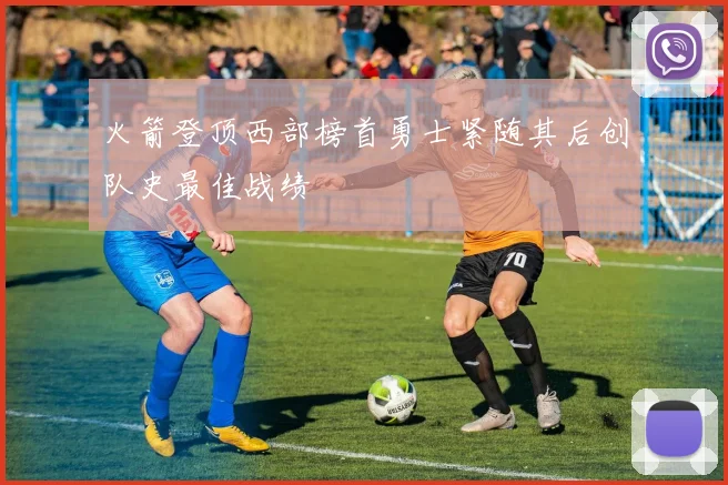 火箭登顶西部榜首勇士紧随其后创队史最佳战绩