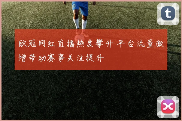 欧冠网红直播热度攀升 平台流量激增带动赛事关注提升