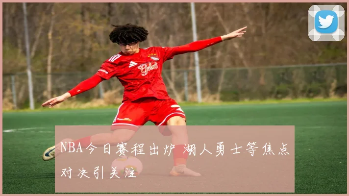 NBA今日赛程出炉 湖人勇士等焦点对决引关注