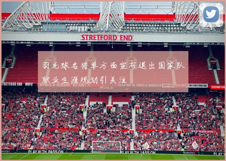 羽毛球名将单方面宣布退出国家队职业生涯规划引关注