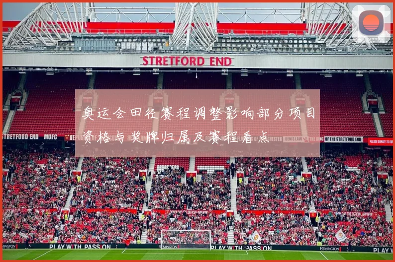 奥运会田径赛程调整影响部分项目资格与奖牌归属及赛程看点