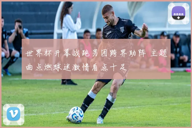 世界杯开幕战跑男团跨界助阵 主题曲点燃球迷激情看点十足