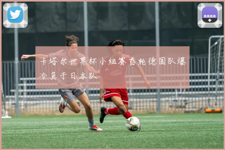 卡塔尔世界杯小组赛首轮德国队爆冷负于日本队