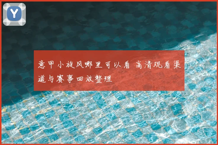 意甲小旋风哪里可以看 高清观看渠道与赛事回放整理