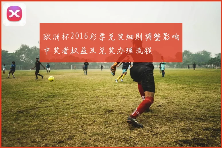 欧洲杯2016彩票兑奖细则调整影响中奖者权益及兑奖办理流程