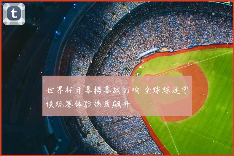 世界杯开幕揭幕战打响 全球球迷守候观赛体验热度飙升