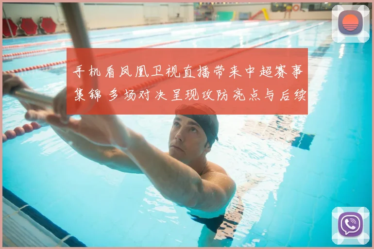 手机看凤凰卫视直播带来中超赛事集锦 多场对决呈现攻防亮点与后续看点