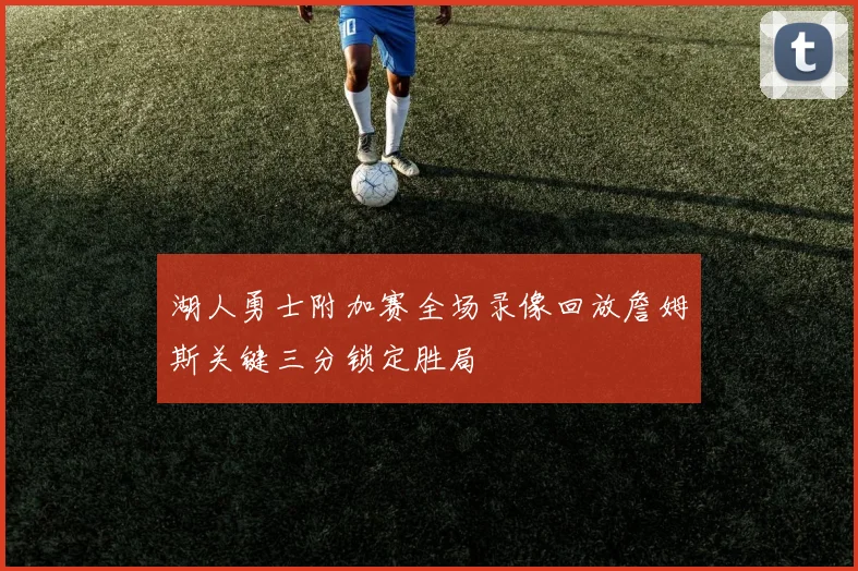 湖人勇士附加赛全场录像回放詹姆斯关键三分锁定胜局