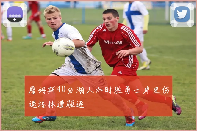 詹姆斯40分湖人加时胜勇士库里伤退格林遭驱逐