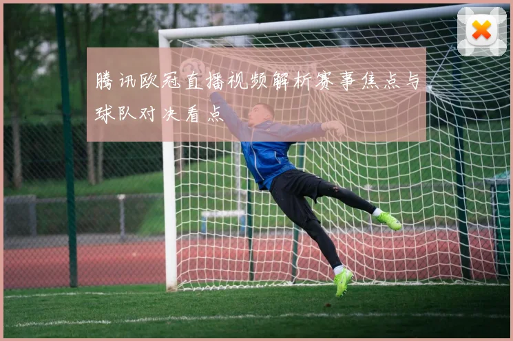 腾讯欧冠直播视频解析赛事焦点与球队对决看点