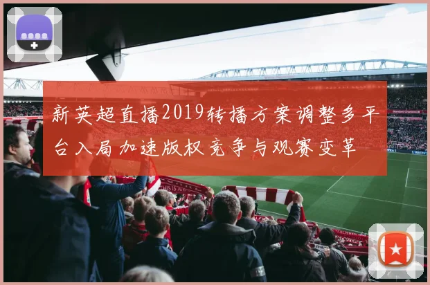 新英超直播2019转播方案调整多平台入局加速版权竞争与观赛变革