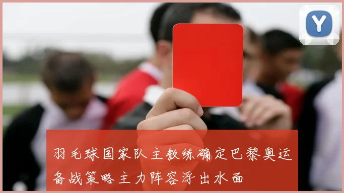 羽毛球国家队主教练确定巴黎奥运备战策略主力阵容浮出水面