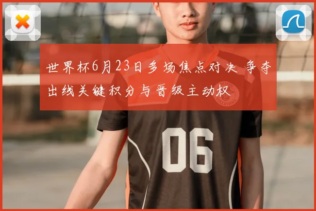 世界杯6月23日多场焦点对决 争夺出线关键积分与晋级主动权