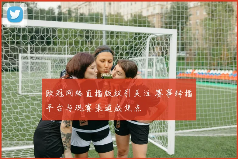 欧冠网络直播版权引关注 赛事转播平台与观赛渠道成焦点