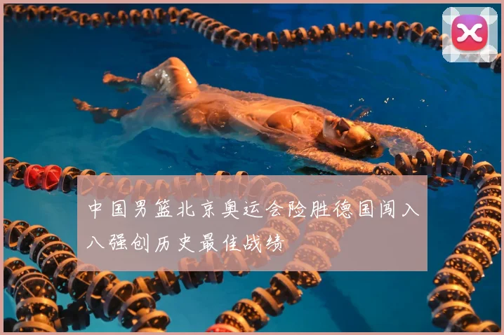 中国男篮北京奥运会险胜德国闯入八强创历史最佳战绩