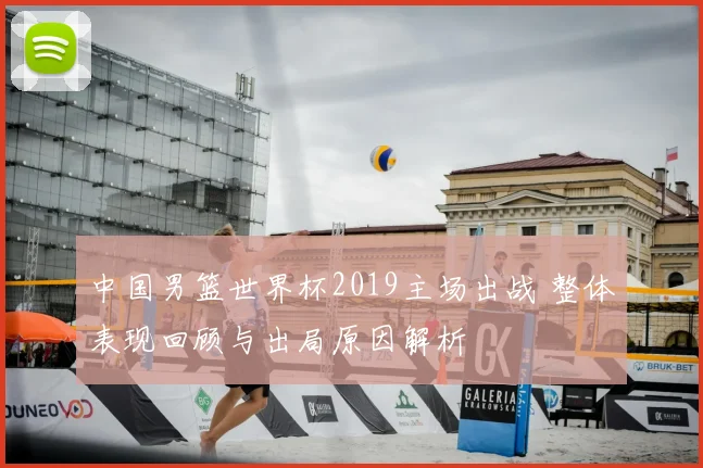 中国男篮世界杯2019主场出战 整体表现回顾与出局原因解析