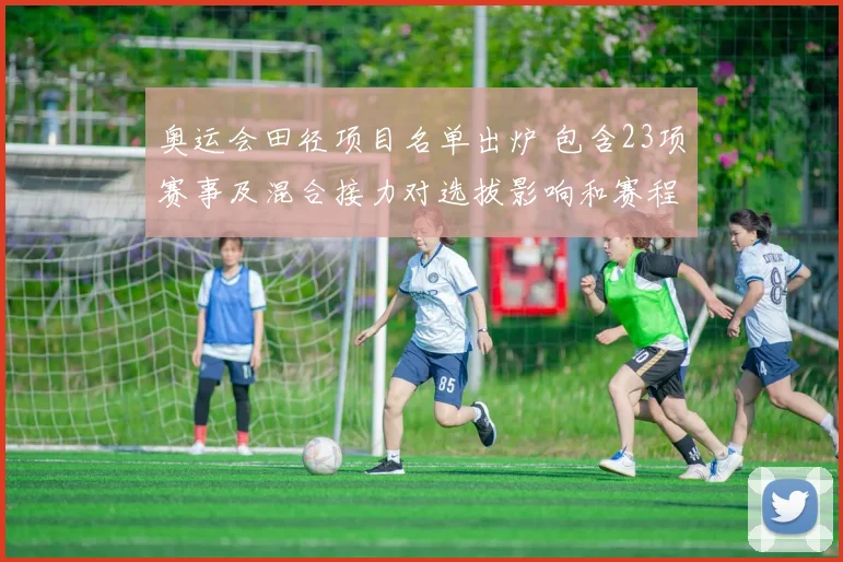 奥运会田径项目名单出炉 包含23项赛事及混合接力对选拔影响和赛程安排