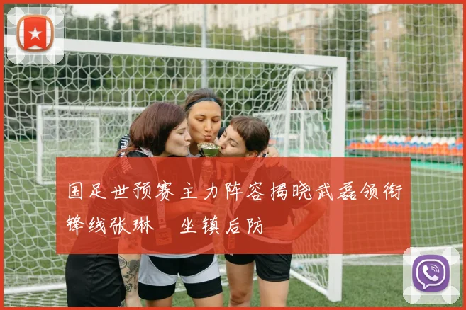 国足世预赛主力阵容揭晓武磊领衔锋线张琳芃坐镇后防