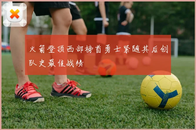 火箭登顶西部榜首勇士紧随其后创队史最佳战绩