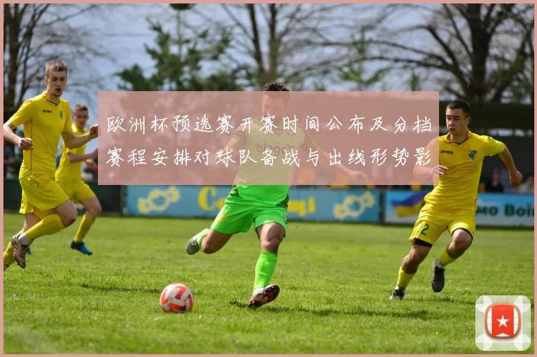 欧洲杯预选赛开赛时间公布及分档赛程安排对球队备战与出线形势影响