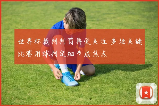 世界杯裁判判罚再受关注 多场关键比赛用球判定细节成焦点