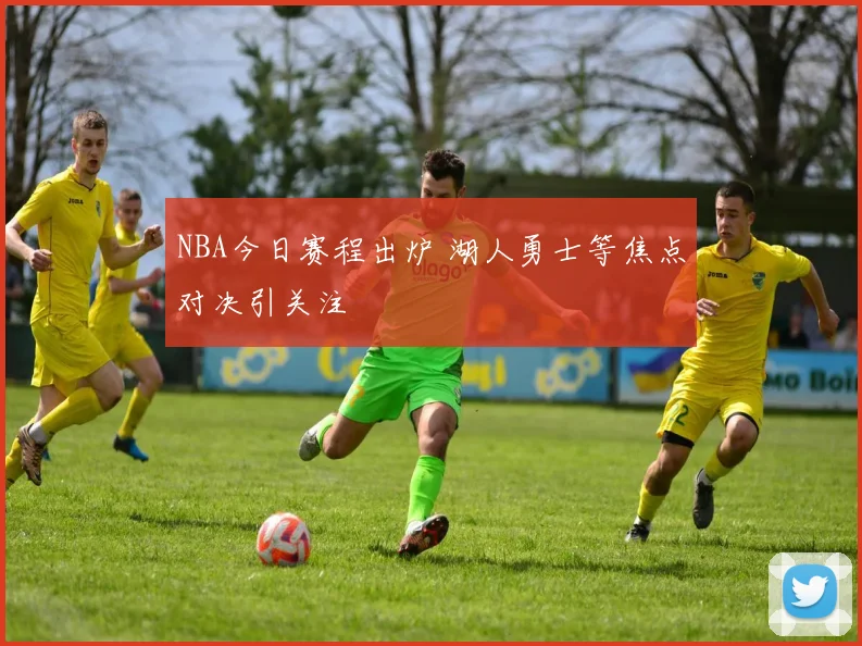 NBA今日赛程出炉 湖人勇士等焦点对决引关注
