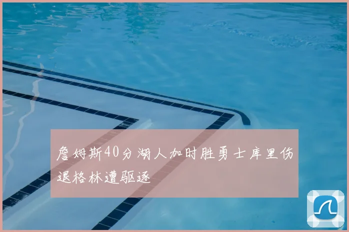 詹姆斯40分湖人加时胜勇士库里伤退格林遭驱逐