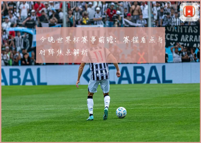 今晚世界杯赛事前瞻：赛程看点与对阵焦点解析